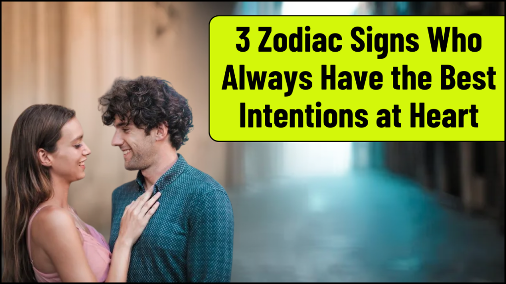 3 Zodiac Signs Who Always Have the Best Intentions at Heart