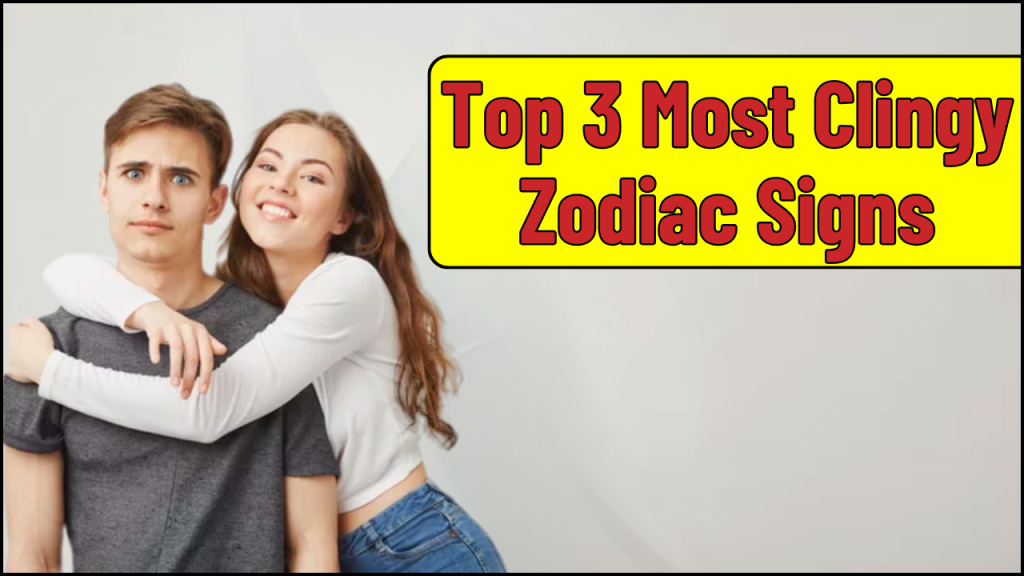 Most Clingy Zodiac Signs